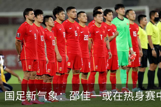 国足新气象：邵佳一或在热身赛中启用年轻新星，备战马尔代夫之战！