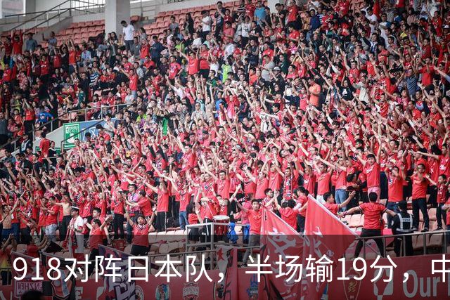 918对阵日本队，半场输19分，中国男篮危险，3人低迷，2短板拉胯